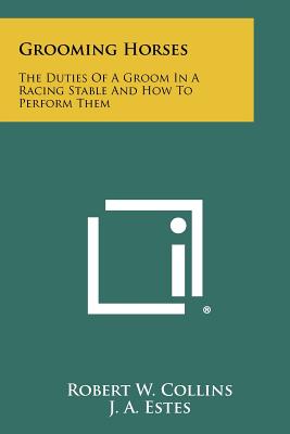 Grooming Horses: The Duties Of A Groom In A Racing Stable And How To Perform Them - Collins, Robert W, and Estes, J a (Foreword by)