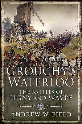 Grouchy's Waterloo: The Battles of Ligny and Wavre - Field, Andrew W