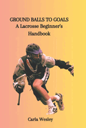 Ground Balls to Goals: A Lacrosse Beginner's Handbook
