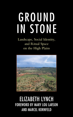 Ground in Stone: Landscape, Social Identity, and Ritual Space on the High Plains - Lynch, Elizabeth, and Larson, Mary Lou (Foreword by), and Kornfeld, Marcel (Foreword by)