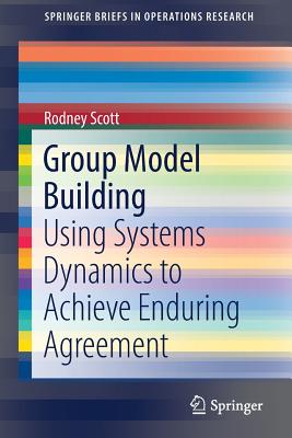 Group Model Building: Using Systems Dynamics to Achieve Enduring Agreement - Scott, Rodney
