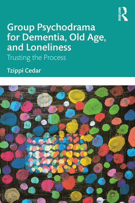 Group Psychodrama for Dementia, Old Age, and Loneliness: Trusting the Process - Cedar, Tzippi