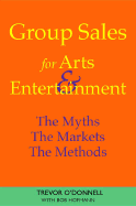 Group Sales for Arts & Entertainment: The Myths, the Markets, the Methods - O'Donnell, Trevor, and Hofmann, Bob