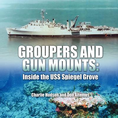 Groupers and Gun Mounts: Inside the USS Spiegel Grove - Hudson, Charlie, and Altemus, Don