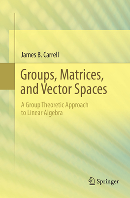 Groups, Matrices, and Vector Spaces: A Group Theoretic Approach to Linear Algebra - Carrell, James B.