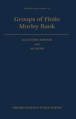 Groups of Finite Morley Rank - Borovik, Alexandre, and Nesin, Ali