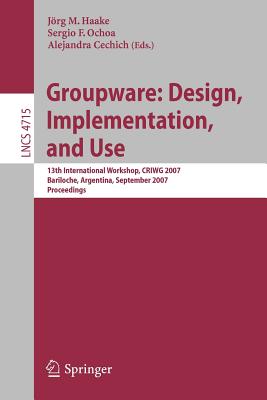 Groupware: Design, Implementation, and Use: 13th International Workshop, Criwg 2007, Bariloche, Argentina, September 16-20, 2007, Proceedings - Haake, Joerg M (Editor), and Ochoa, Sergio F (Editor), and Cechich, Alejandra (Editor)