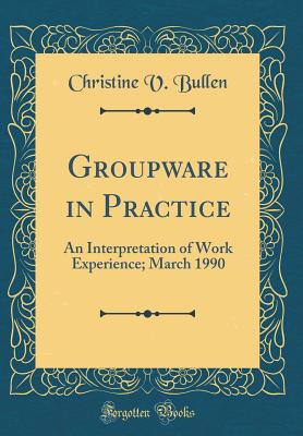 Groupware in Practice: An Interpretation of Work Experience; March 1990 (Classic Reprint) - Bullen, Christine V