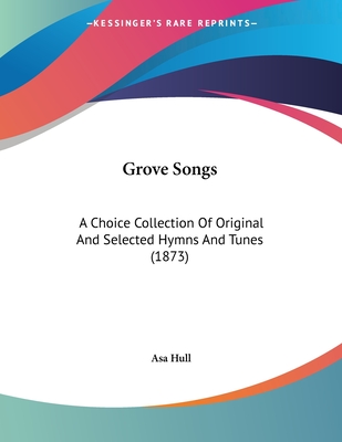 Grove Songs: A Choice Collection of Original and Selected Hymns and Tunes (1873) - Hull, Asa