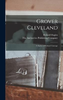 Grover Cleveland; a Study in Political Courage - Hugins, Roland, and The Anchor-Lee Publishing Company (Creator)