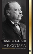 Grover Cleveland: La Biografa y vida americana del 22 y 24 presidente "de hierro" de Estados Unidos