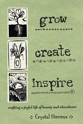 Grow Create Inspire: Crafting a Joyful Life of Beauty and Abundance - Stevens, Crystal