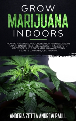 Grow Marijuana Indoors: How to Have Personal Cultivation and Become an Expert on Horticulture, Access the Secrets to Grow Top-Shelf Buds, Marijuana GrowingSecrets, Cannabis, CBD And THC - Andrew Paull, Anderia Zetta