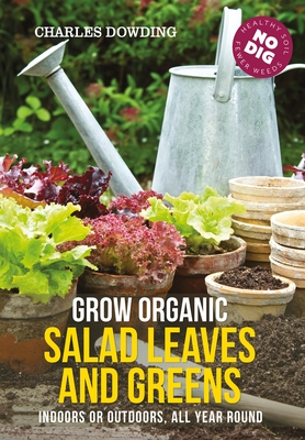 Grow Organic Salad Leaves and Greens: Indoors or outdoors, all year round - Dowding, Charles, and Hafferty, Stephanie (Contributions by)