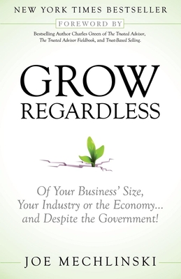Grow Regardless: Of Your Business' Size, Your Industry or the Economy and Despite the Government! - Mechlinski, Joe, and Green, Charles, Professor (Foreword by)