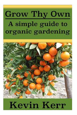 Grow thy Own: A Simple Guide to Organic Gardening. - Kerr, Kevin