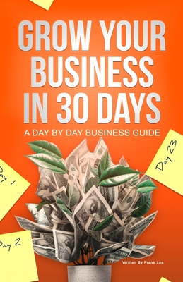 Grow Your Business In 30 Days: A Day By Day Business Guide - Lee, Frank