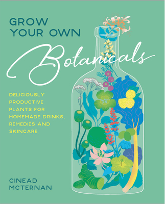 Grow Your Own Botanicals: Deliciously productive plants for homemade drinks, remedies and skincare - McTernan, Cinead