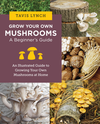 Grow Your Own Mushrooms: A Beginner's Guide: An Illustrated Guide to Cultivating Your Own Mushrooms at Home - Lynch, Tavis