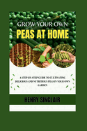 Grow Your Own Peas At Home: A Step-By-Step Guide to Cultivating Delicious And Nutritious Peas in Your Own Garden