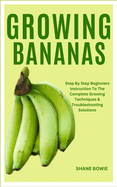 Growing Bananas: Step By Step Beginners Instruction To The Complete Growing Techniques & Troubleshooting Solutions