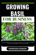 Growing Basil for Business: Complete Beginners Guide To Understand And Master How To Grow Basil From Scratch (Cultivation, Care, Management, Harvest, Profit And More)