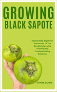 Growing Black Sapote: Step By Step Beginners Instruction To The Complete Growing Techniques & Troubleshooting Solutions