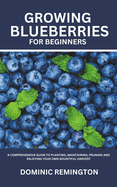 Growing Blueberries for Beginners: A Comprehensive Guide to Planting, Maintaining, Pruning and Enjoying Your Own Bountiful Harvest