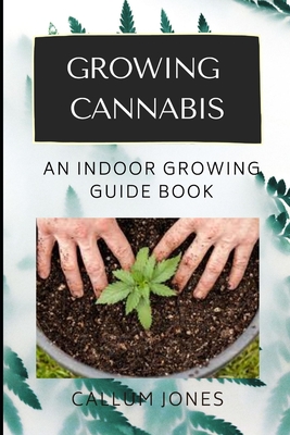 Growing Cannabis: An Indoor Growing Guide Book - Jones, Callum