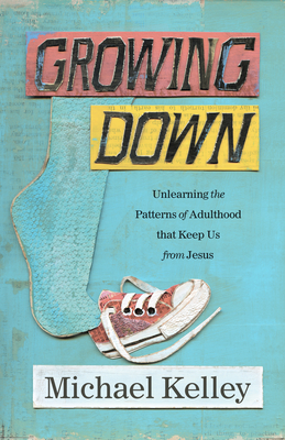 Growing Down: Unlearning the Patterns of Adulthood That Keep Us from Jesus - Kelley, Michael