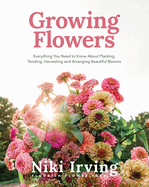 Growing Flowers: Everything You Need to Know about Planting, Tending, Harvesting and Arranging Beautiful Blooms (Flower Gardening for Beginners)