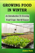Growing Food In Winter: An Introduction To Growing Food Crops Out Of Season