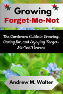 Growing Forget-Me-Not: The Gardeners Guide to Growing, Caring for, and Enjoying Forget-Me-Not Flowers