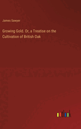 Growing Gold. Or, a Treatise on the Cultivation of British Oak