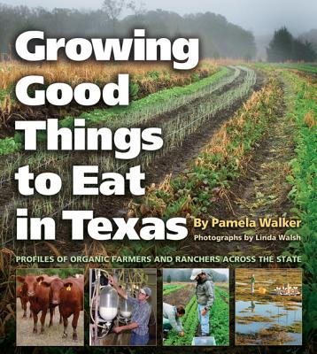 Growing Good Things to Eat in Texas: Profiles of Organic Farmers and Ranchers Across the State - Walker, Pamela, and Walsh, Linda (Photographer), and Jones, C Allan (Foreword by)