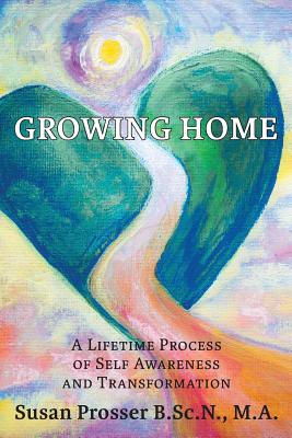 Growing Home: A Lifetime Process of Self Awareness and Transformation - Prosser, Susan