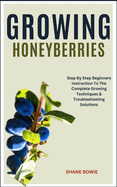 Growing Honeyberries: Step By Step Beginners Instruction To The Complete Growing Techniques & Troubleshooting Solutions