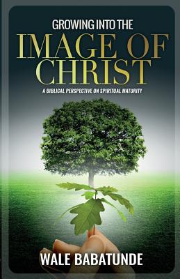 Growing Into The Image Of Christ: A Biblical Perspective On Spiritual Maturity - Babatunde, Wale