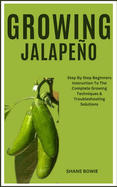 Growing Jalapeo: Step By Step Beginners Instruction To The Complete Growing Techniques & Troubleshooting Solutions