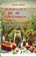 Growing Juicy Tomatoes: From Planting to Harvest: Your Comprehensive Guide to Unlocking the Secrets and Mastering the Art and Science of Tomato Gardening