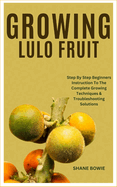 Growing Lulo Fruit: Step By Step Beginners Instruction To The Complete Growing Techniques & Troubleshooting Solutions