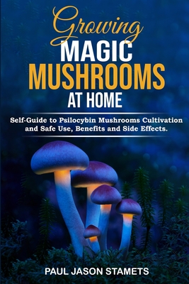Growing Magic Mushrooms at Home: Self-Guide to Psilocybin Mushrooms Cultivation and Safe Use, Benefits and Side Effects. The Healing Powers of Hallucinogenic and Magic Plant Medicine! - Stamets, Paul Jason