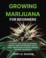 Growing Marijuana for Beginners: A Step-by-Step Guide on Growing Medical Weed for Personal Use at Home. Indoor and Outdoor Cannabis Growing Techniques
