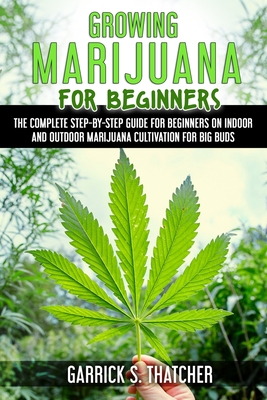 growing marijuana for beginners: complete step-by-step guide for beginners on indoor and outdoor marijuana cultivation for big buds - Thatcher, Garrick S