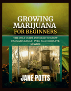 Growing Marijuana for Beginners: The Only Guide You Need to Grow Cannabis Easily, Even as a Complete Newbie