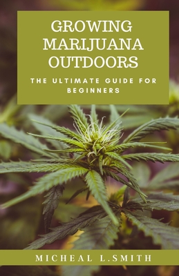 Growing Marijuana Outdoors: The Ultimate Guide For Beginners - L Smith, Michael