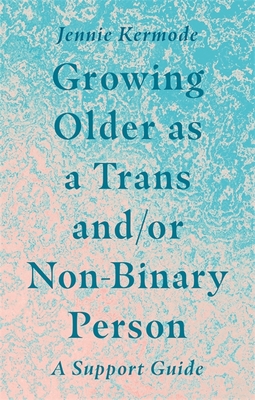 Growing Older as a Trans And/Or Non-Binary Person: A Support Guide - Kermode, Jennie