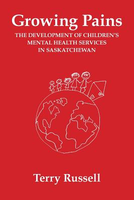 Growing Pains: The Development of Children's Mental Health Services in Saskatchewan - Russell, Terry