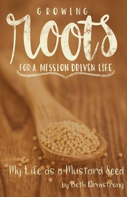 Growing Roots for a Mission Driven Life: My Life as a Mustard Seed - Armstrong, Beth