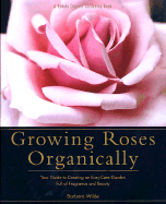 Growing Roses Organically: Your Guide to Creating an Easy-Care Garden Full of Fragrance and Beauty - Wilde, Barbara